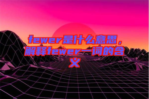 fewer是什么意思，解釋fewer一詞的含義