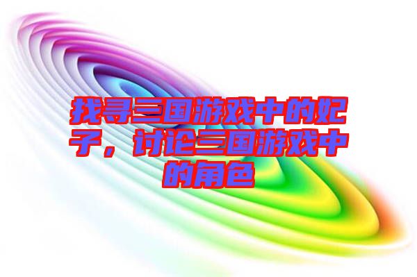 找尋三國游戲中的妃子，討論三國游戲中的角色