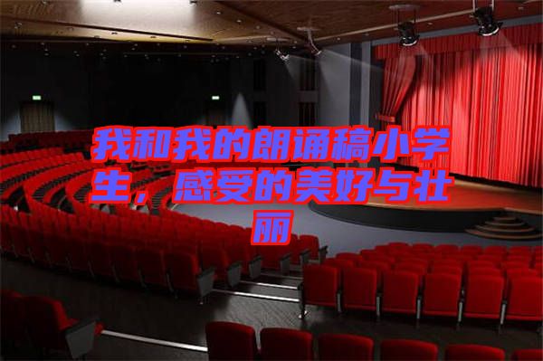 我和我的朗誦稿小學(xué)生，感受的美好與壯麗