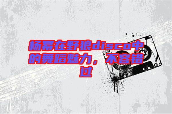 楊冪在野狼disco中的舞蹈魅力，不容錯(cuò)過