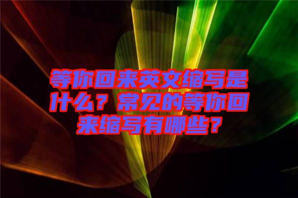 等你回來英文縮寫是什么？常見的等你回來縮寫有哪些？