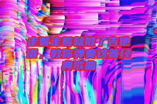 走著走著就散了吉他譜，教你彈奏這首經(jīng)典歌曲