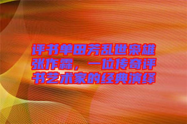 評(píng)書單田芳亂世梟雄張作霖，一位傳奇評(píng)書藝術(shù)家的經(jīng)典演繹