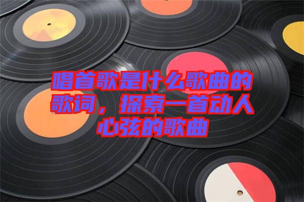 唱首歌是什么歌曲的歌詞，探索一首動(dòng)人心弦的歌曲