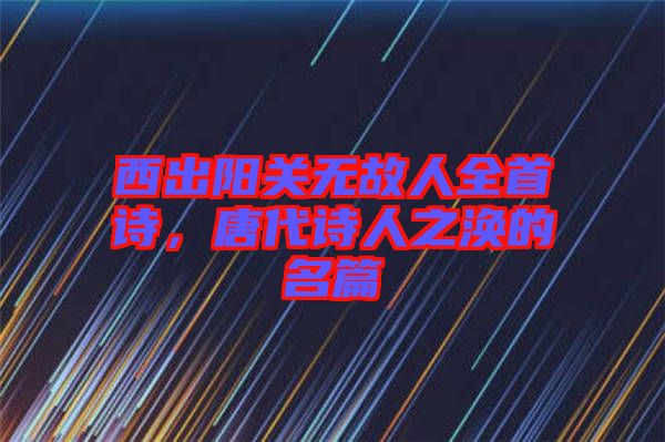 西出陽關(guān)無故人全首詩，唐代詩人之渙的名篇