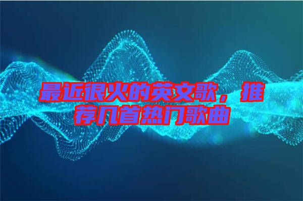 最近很火的英文歌，推薦幾首熱門歌曲