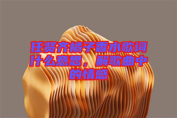 任賢齊橘子香水歌詞什么意思，解歌曲中的情感