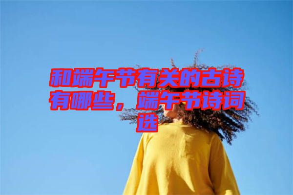 和端午節(jié)有關(guān)的古詩有哪些，端午節(jié)詩詞選
