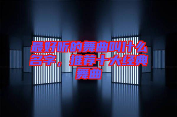最好聽的舞曲叫什么名字，推薦十大經(jīng)典舞曲