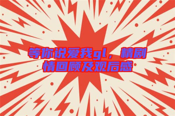 等你說(shuō)愛(ài)我gl，精劇情回顧及觀后感