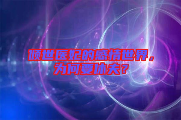 傾世醫(yī)妃的感情世界，為何要休夫？