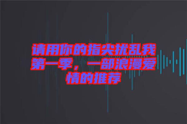 請(qǐng)用你的指尖擾亂我第一季，一部浪漫愛(ài)情的推薦