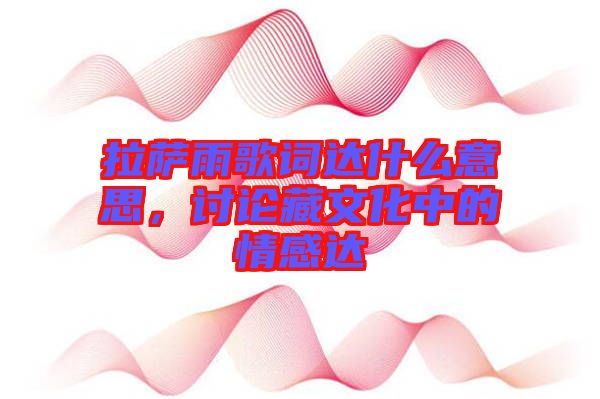 拉薩雨歌詞達(dá)什么意思，討論藏文化中的情感達(dá)