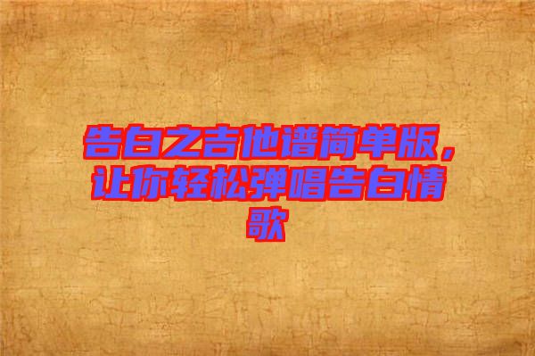 告白之吉他譜簡(jiǎn)單版，讓你輕松彈唱告白情歌