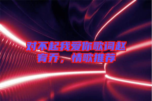 對(duì)不起我愛你歌詞趙宥喬，情歌推薦