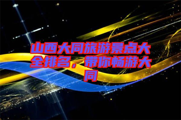山西大同旅游景點大全排名，帶你暢游大同
