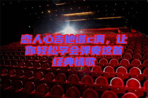 戀人心吉他譜c調(diào)，讓你輕松學(xué)會(huì)彈奏這首經(jīng)典情歌