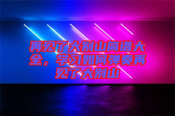 再見了大別山簡譜大全，學習如何彈奏再見了大別山