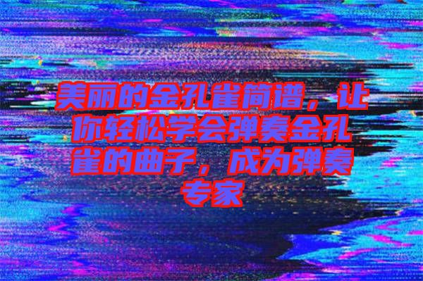 美麗的金孔雀簡譜，讓你輕松學會彈奏金孔雀的曲子，成為彈奏專家