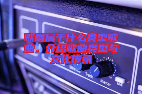 歌唱屬于什么類型歌曲，介紹歌曲類型與文化傳承