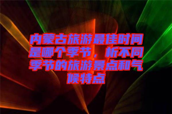內(nèi)蒙古旅游最佳時(shí)間是哪個(gè)季節(jié)，析不同季節(jié)的旅游景點(diǎn)和氣候特點(diǎn)