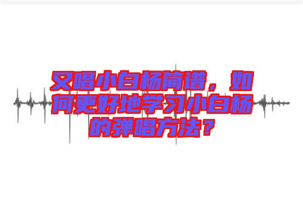 又唱小白楊簡譜，如何更好地學(xué)習(xí)小白楊的彈唱方法？