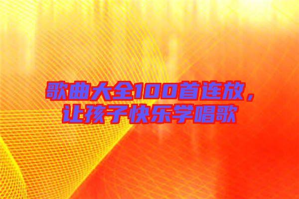 歌曲大全100首連放，讓孩子快樂學(xué)唱歌