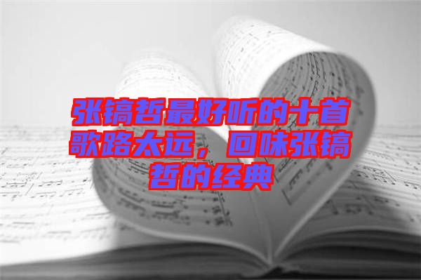 張鎬哲最好聽的十首歌路太遠，回味張鎬哲的經(jīng)典