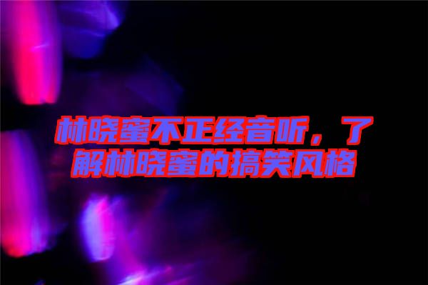 林曉蜜不正經(jīng)音聽，了解林曉蜜的搞笑風(fēng)格