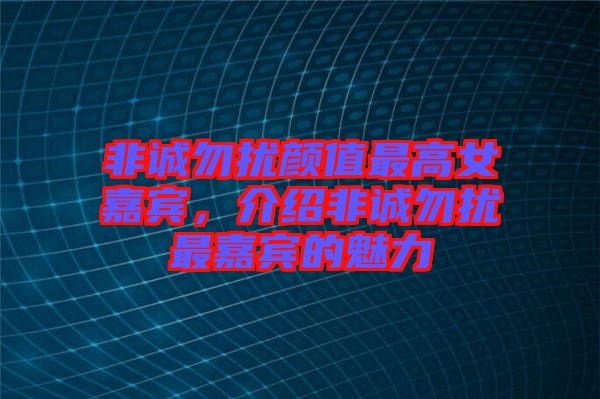 非誠(chéng)勿擾顏值最高女嘉賓，介紹非誠(chéng)勿擾最嘉賓的魅力