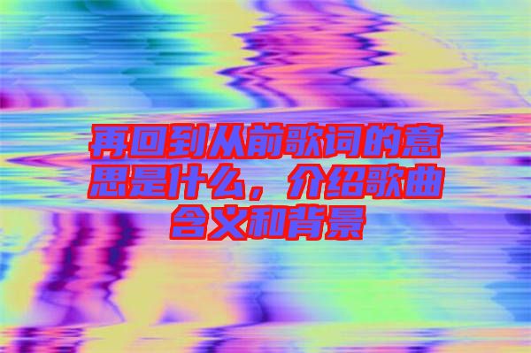 再回到從前歌詞的意思是什么，介紹歌曲含義和背景