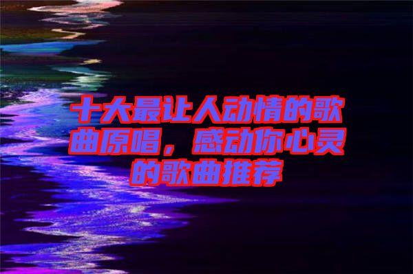 十大最讓人動情的歌曲原唱，感動你心靈的歌曲推薦