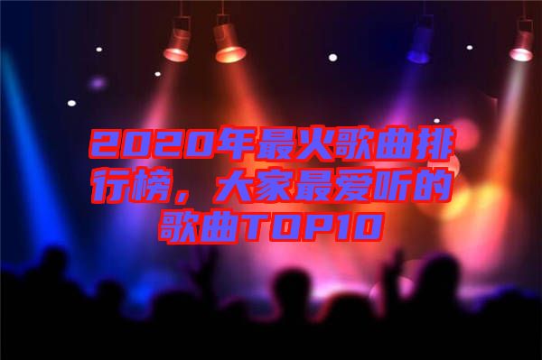 2020年最火歌曲排行榜，大家最愛(ài)聽(tīng)的歌曲TOP10