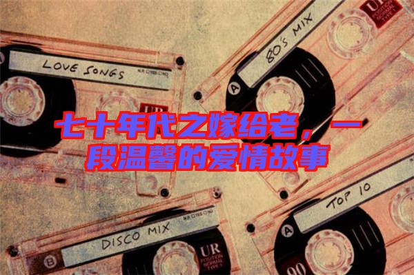 七十年代之嫁給老，一段溫馨的愛(ài)情故事