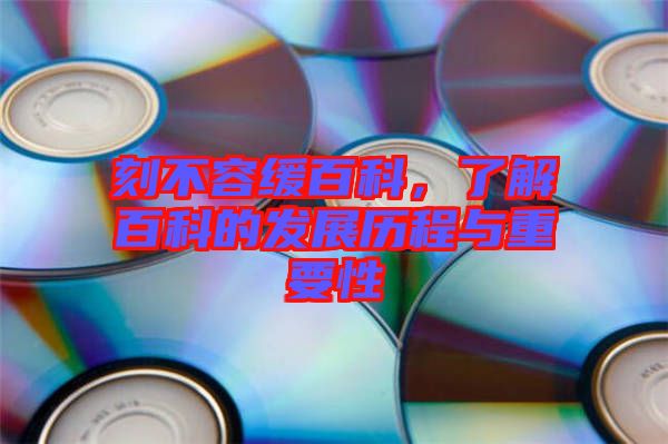 刻不容緩百科，了解百科的發(fā)展歷程與重要性