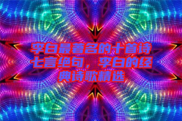 李白最著名的十首詩(shī)七言絕句，李白的經(jīng)典詩(shī)歌精選