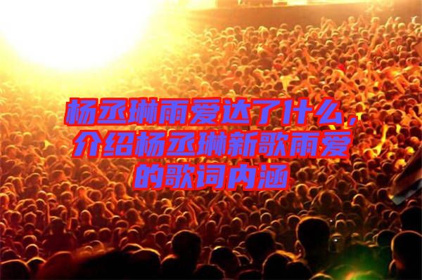 楊丞琳雨愛達了什么，介紹楊丞琳新歌雨愛的歌詞內(nèi)涵