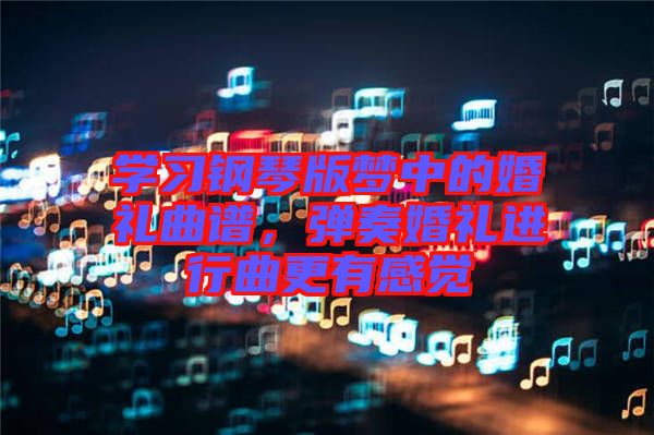 學(xué)習(xí)鋼琴版夢(mèng)中的婚禮曲譜，彈奏婚禮進(jìn)行曲更有感覺(jué)