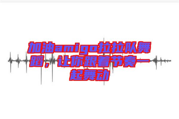 加油amigo拉拉隊(duì)舞蹈，讓你跟著節(jié)奏一起舞動(dòng)
