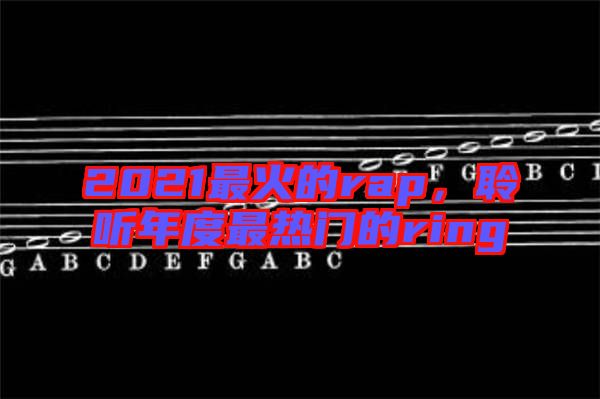 2021最火的rap，聆聽年度最熱門的ring
