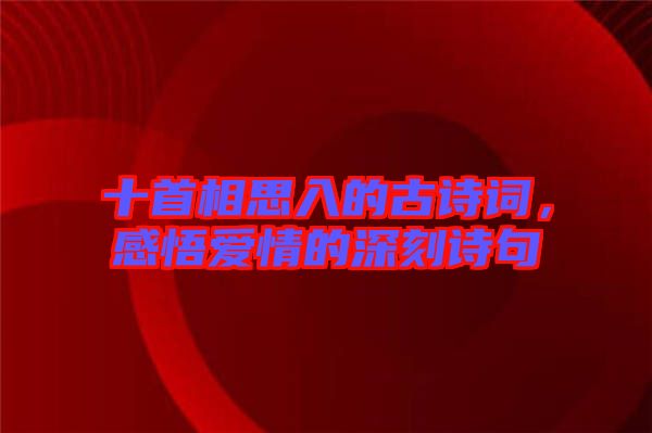 十首相思入的古詩詞，感悟愛情的深刻詩句