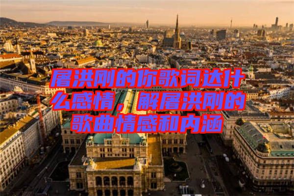 屠洪剛的你歌詞達什么感情，解屠洪剛的歌曲情感和內(nèi)涵