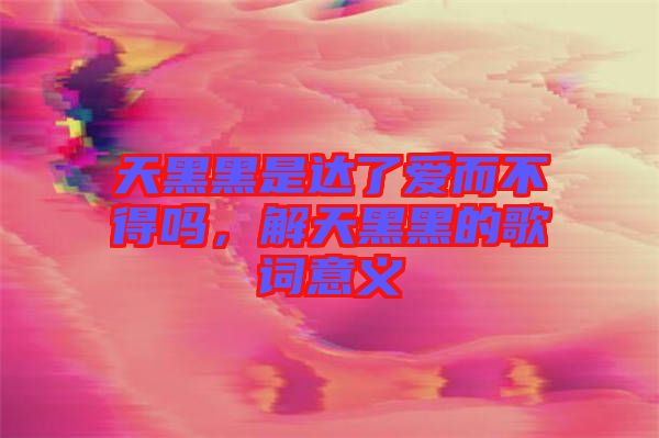 天黑黑是達(dá)了愛而不得嗎，解天黑黑的歌詞意義