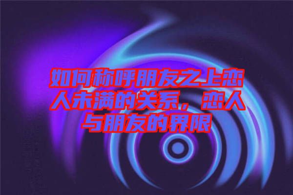 如何稱呼朋友之上戀人未滿的關(guān)系，戀人與朋友的界限