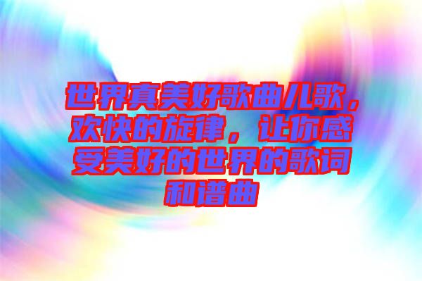 世界真美好歌曲兒歌，歡快的旋律，讓你感受美好的世界的歌詞和譜曲