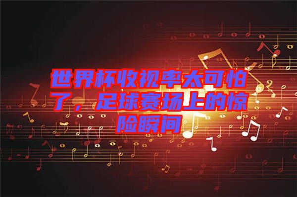 世界杯收視率太可怕了，足球賽場(chǎng)上的驚險(xiǎn)瞬間