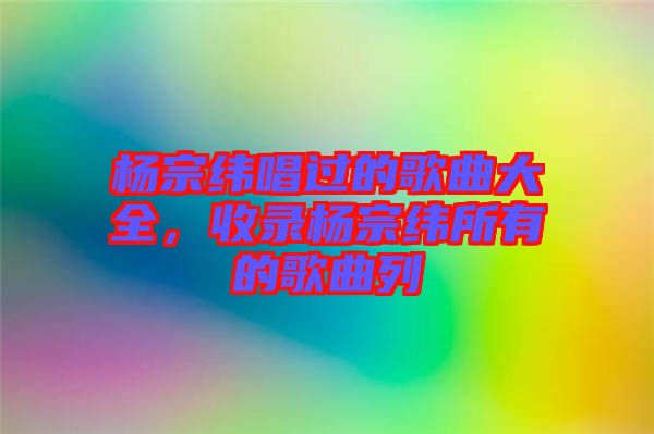 楊宗緯唱過(guò)的歌曲大全，收錄楊宗緯所有的歌曲列