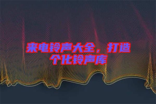 來(lái)電鈴聲大全，打造個(gè)化鈴聲庫(kù)