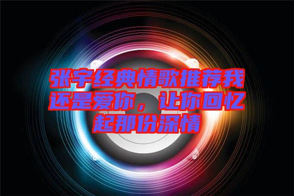 張宇經(jīng)典情歌推薦我還是愛你，讓你回憶起那份深情