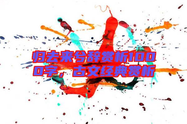 歸去來兮辭賞析1000字，古文經(jīng)典賞析